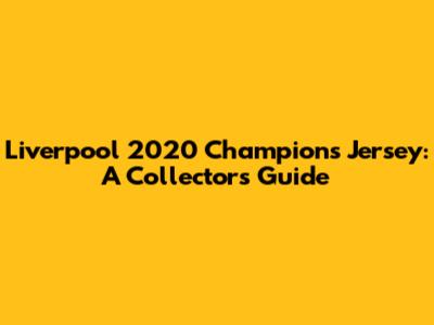 Liverpool 2020 Champions Jersey: A Collector's Guide