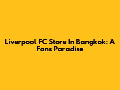 Liverpool FC Store In Bangkok: A Fan's Paradise