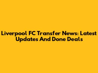 Liverpool FC Transfer News: Latest Updates And Done Deals