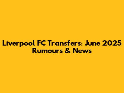 Liverpool FC Transfers: June 2025 Rumours & News