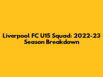 Liverpool FC U15 Squad: 2022-23 Season Breakdown