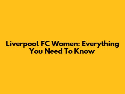 Liverpool FC Women: Everything You Need To Know