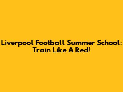 Liverpool Football Summer School: Train Like A Red!