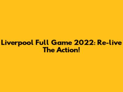 Liverpool Full Game 2022: Re-live The Action!
