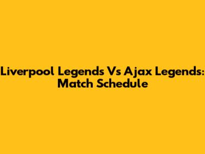 Liverpool Legends Vs Ajax Legends: Match Schedule