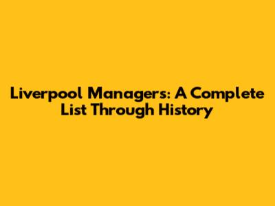 Liverpool Managers: A Complete List Through History