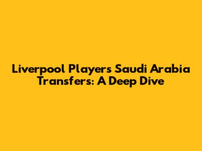 Liverpool Players' Saudi Arabia Transfers: A Deep Dive