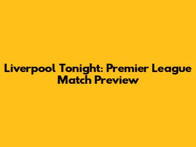 Liverpool Tonight: Premier League Match Preview