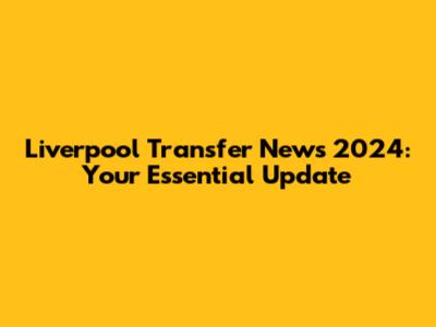 Liverpool Transfer News 2024: Your Essential Update