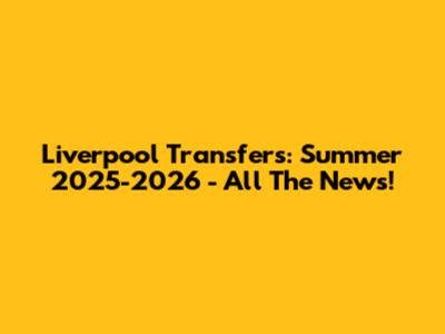Liverpool Transfers: Summer 2025-2026 - All The News!