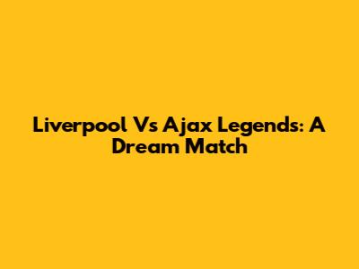 Liverpool Vs Ajax Legends: A Dream Match