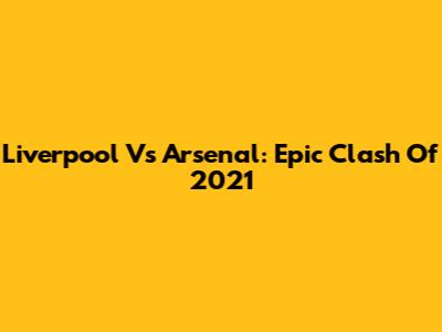 Liverpool Vs Arsenal: Epic Clash Of 2021