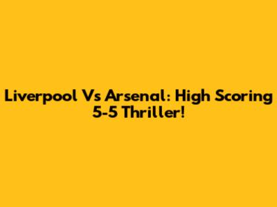 Liverpool Vs Arsenal: High Scoring 5-5 Thriller!