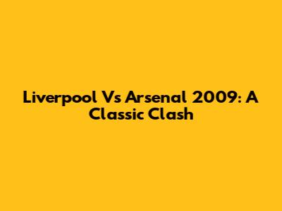 Liverpool Vs Arsenal 2009: A Classic Clash