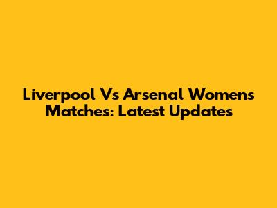 Liverpool Vs Arsenal Women's Matches: Latest Updates