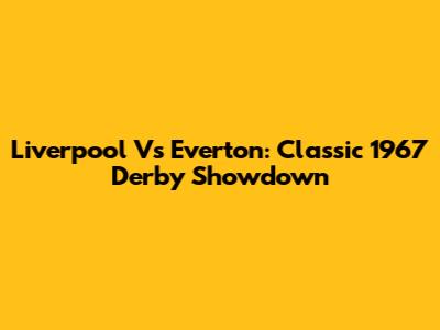 Liverpool Vs Everton: Classic 1967 Derby Showdown