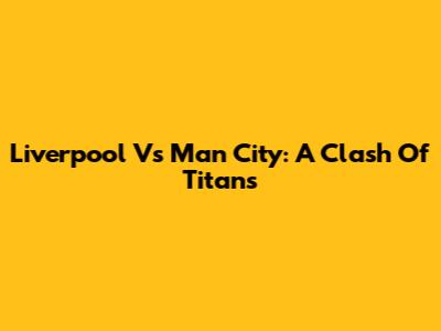 Liverpool Vs Man City: A Clash Of Titans