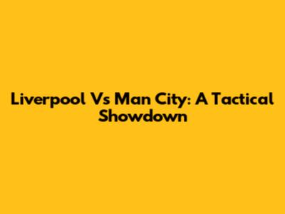 Liverpool Vs Man City: A Tactical Showdown