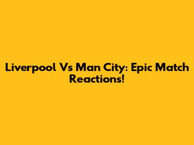 Liverpool Vs Man City: Epic Match Reactions!