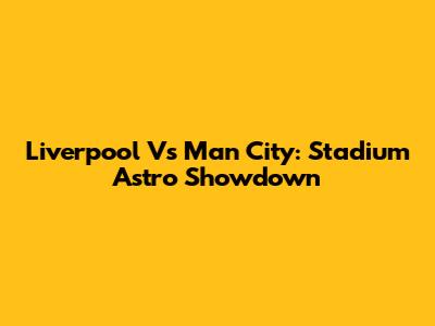 Liverpool Vs Man City: Stadium Astro Showdown