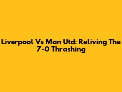 Liverpool Vs Man Utd: Reliving The 7-0 Thrashing