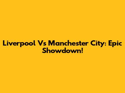 Liverpool Vs Manchester City: Epic Showdown!