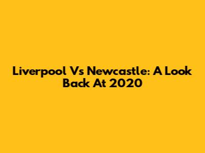 Liverpool Vs Newcastle: A Look Back At 2020