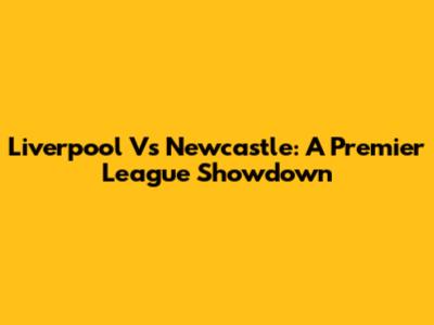 Liverpool Vs Newcastle: A Premier League Showdown
