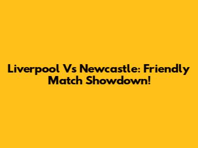 Liverpool Vs Newcastle: Friendly Match Showdown!