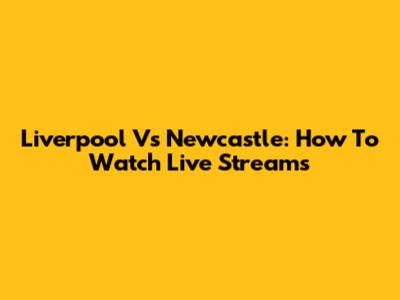 Liverpool Vs Newcastle: How To Watch Live Streams