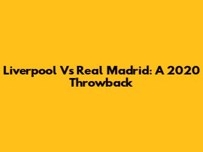 Liverpool Vs Real Madrid: A 2020 Throwback