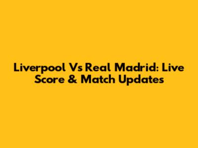 Liverpool Vs Real Madrid: Live Score & Match Updates