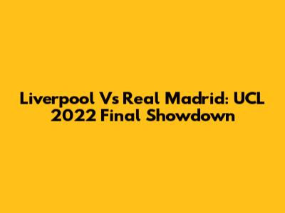 Liverpool Vs Real Madrid: UCL 2022 Final Showdown
