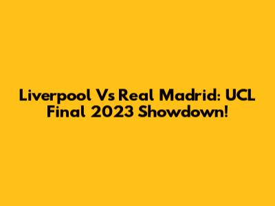Liverpool Vs Real Madrid: UCL Final 2023 Showdown!