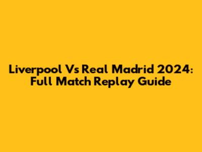 Liverpool Vs Real Madrid 2024: Full Match Replay Guide