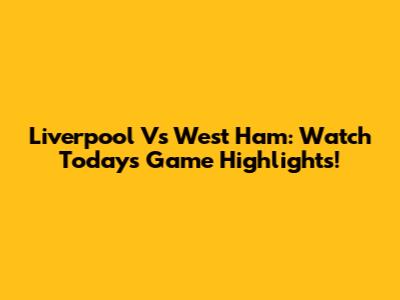 Liverpool Vs West Ham: Watch Today's Game Highlights!