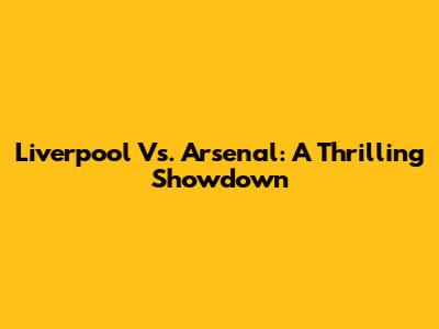 Liverpool Vs. Arsenal: A Thrilling Showdown