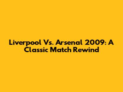 Liverpool Vs. Arsenal 2009: A Classic Match Rewind