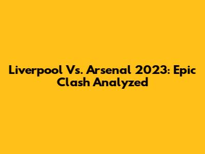 Liverpool Vs. Arsenal 2023: Epic Clash Analyzed