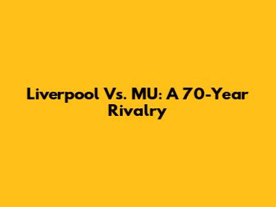 Liverpool Vs. MU: A 70-Year Rivalry
