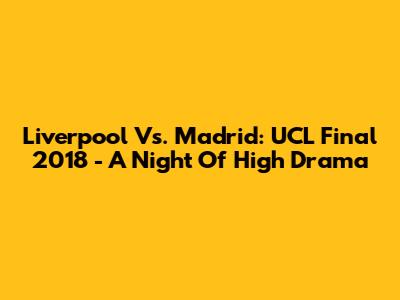 Liverpool Vs. Madrid: UCL Final 2018 - A Night Of High Drama