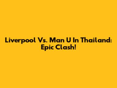 Liverpool Vs. Man U In Thailand: Epic Clash!