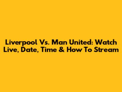 Liverpool Vs. Man United: Watch Live, Date, Time & How To Stream