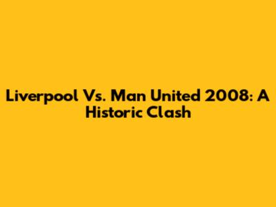 Liverpool Vs. Man United 2008: A Historic Clash