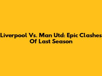 Liverpool Vs. Man Utd: Epic Clashes Of Last Season