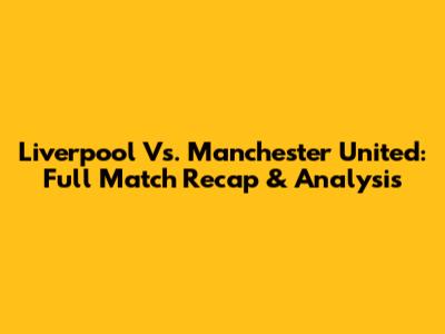 Liverpool Vs. Manchester United: Full Match Recap & Analysis