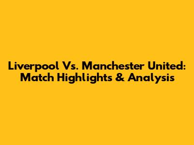 Liverpool Vs. Manchester United: Match Highlights & Analysis