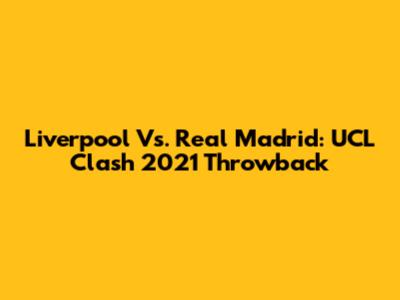 Liverpool Vs. Real Madrid: UCL Clash 2021 Throwback