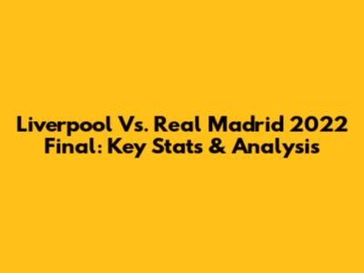 Liverpool Vs. Real Madrid 2022 Final: Key Stats & Analysis