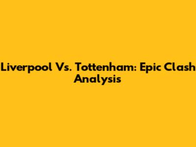 Liverpool Vs. Tottenham: Epic Clash Analysis